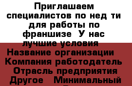 Приглашаем специалистов по нед-ти для работы по франшизе  У нас лучшие условия › Название организации ­ Компания-работодатель › Отрасль предприятия ­ Другое › Минимальный оклад ­ 1 - Все города Работа » Вакансии   . Мордовия респ.